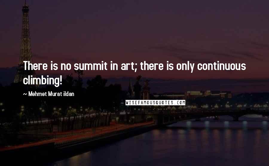 Mehmet Murat Ildan Quotes: There is no summit in art; there is only continuous climbing!