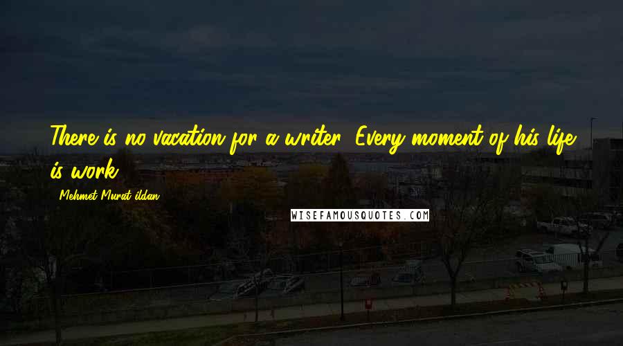 Mehmet Murat Ildan Quotes: There is no vacation for a writer! Every moment of his life is work!