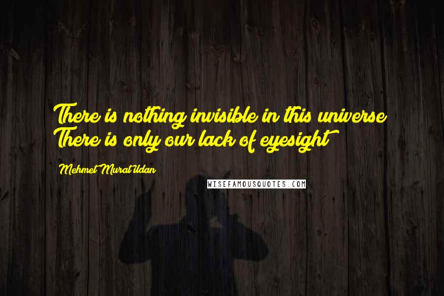 Mehmet Murat Ildan Quotes: There is nothing invisible in this universe! There is only our lack of eyesight!