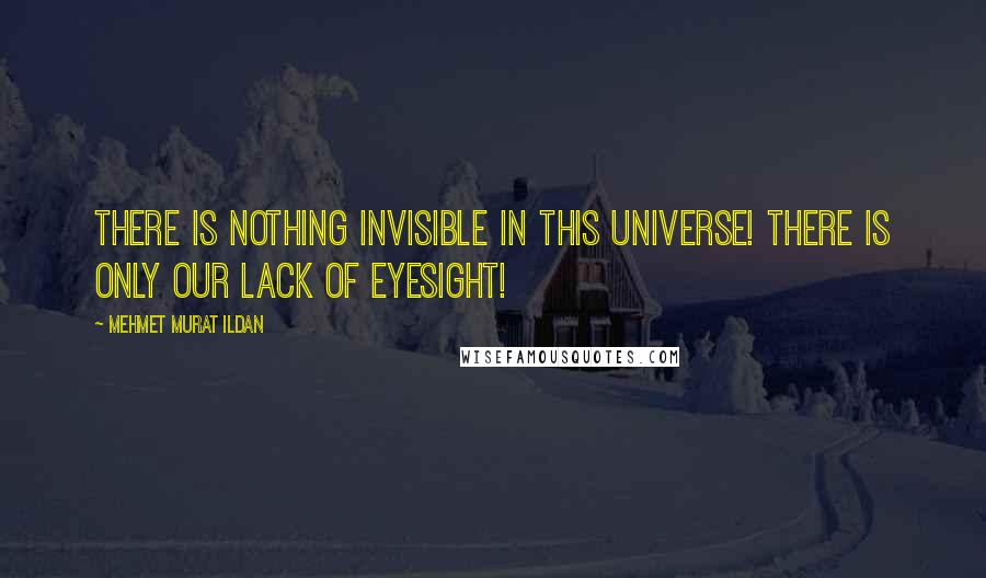 Mehmet Murat Ildan Quotes: There is nothing invisible in this universe! There is only our lack of eyesight!