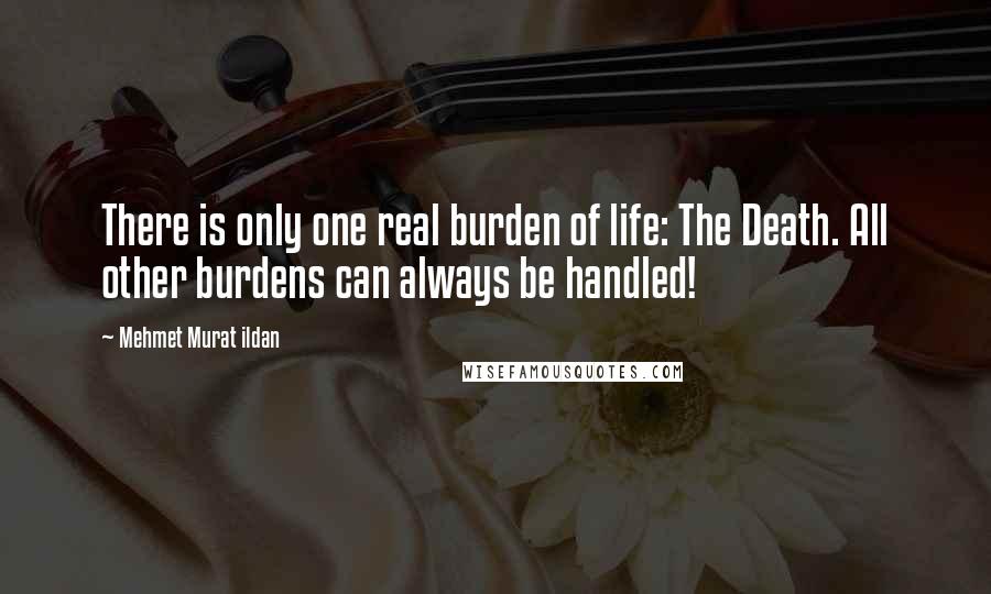 Mehmet Murat Ildan Quotes: There is only one real burden of life: The Death. All other burdens can always be handled!
