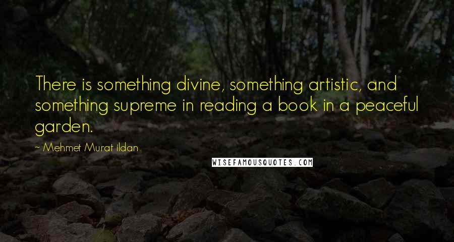 Mehmet Murat Ildan Quotes: There is something divine, something artistic, and something supreme in reading a book in a peaceful garden.