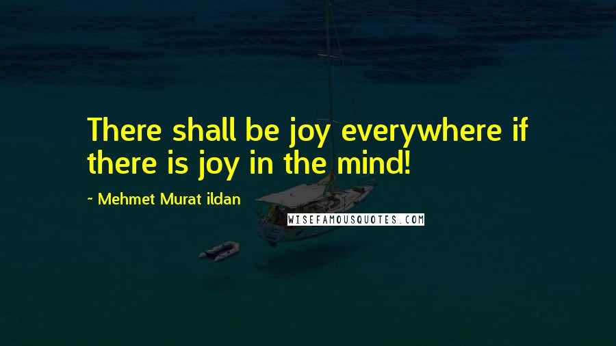 Mehmet Murat Ildan Quotes: There shall be joy everywhere if there is joy in the mind!