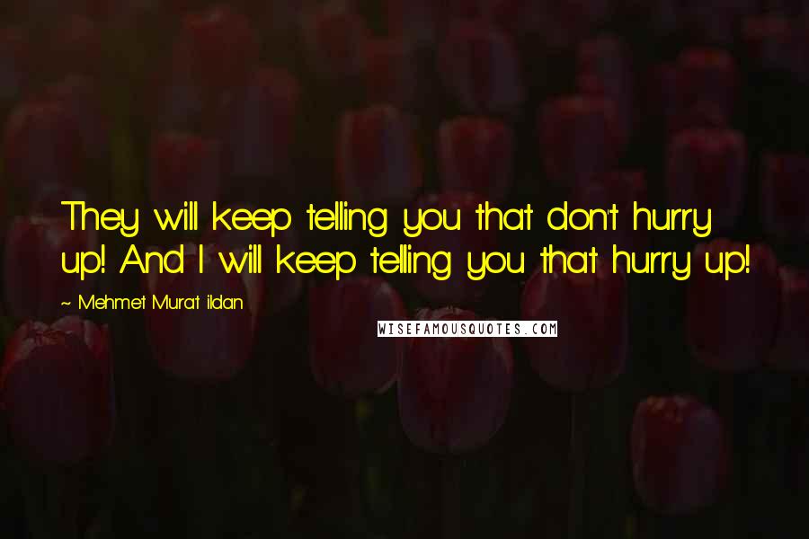 Mehmet Murat Ildan Quotes: They will keep telling you that don't hurry up! And I will keep telling you that hurry up!