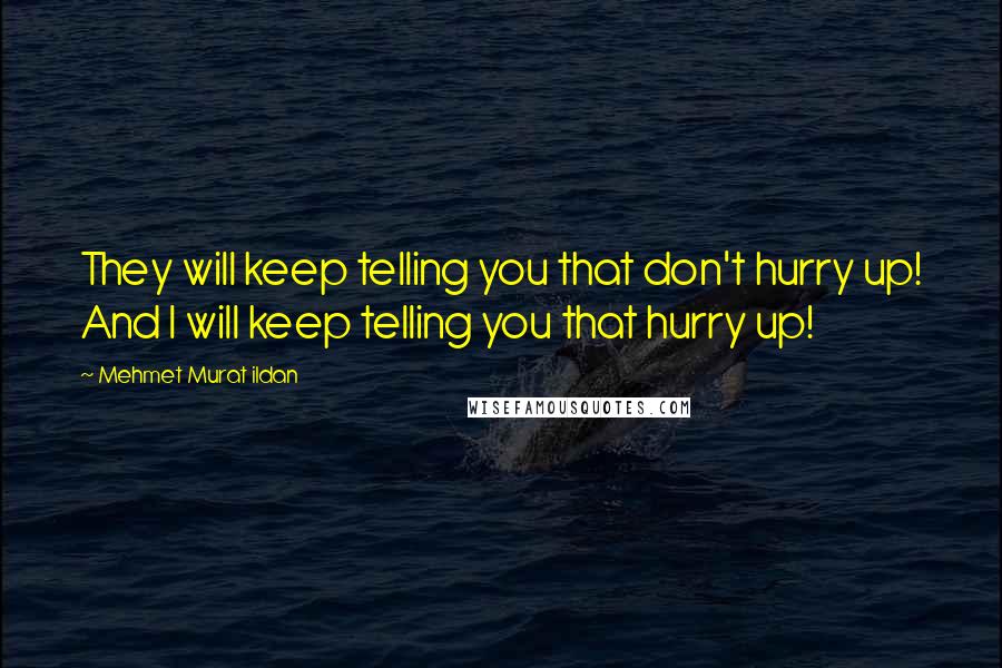Mehmet Murat Ildan Quotes: They will keep telling you that don't hurry up! And I will keep telling you that hurry up!