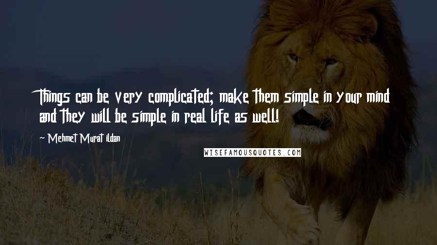 Mehmet Murat Ildan Quotes: Things can be very complicated; make them simple in your mind and they will be simple in real life as well!
