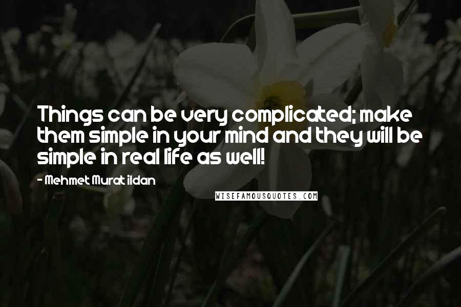 Mehmet Murat Ildan Quotes: Things can be very complicated; make them simple in your mind and they will be simple in real life as well!