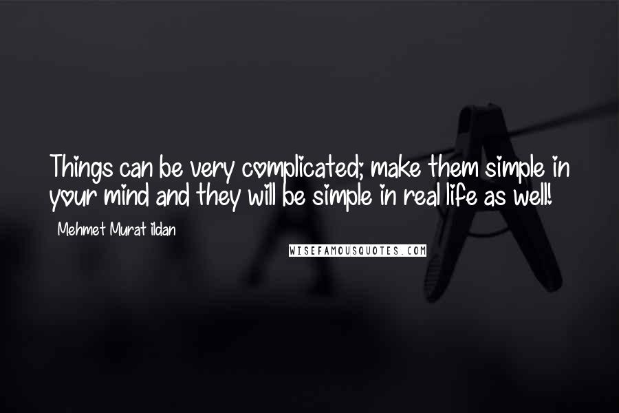 Mehmet Murat Ildan Quotes: Things can be very complicated; make them simple in your mind and they will be simple in real life as well!