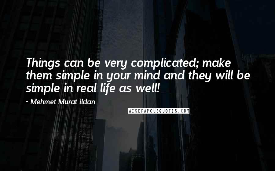 Mehmet Murat Ildan Quotes: Things can be very complicated; make them simple in your mind and they will be simple in real life as well!