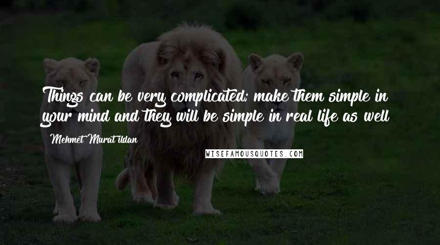 Mehmet Murat Ildan Quotes: Things can be very complicated; make them simple in your mind and they will be simple in real life as well!