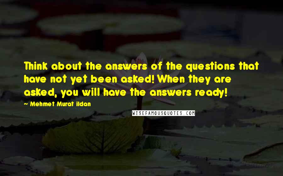 Mehmet Murat Ildan Quotes: Think about the answers of the questions that have not yet been asked! When they are asked, you will have the answers ready!