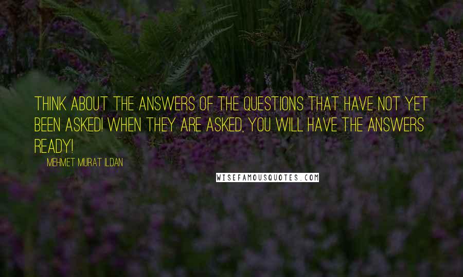 Mehmet Murat Ildan Quotes: Think about the answers of the questions that have not yet been asked! When they are asked, you will have the answers ready!