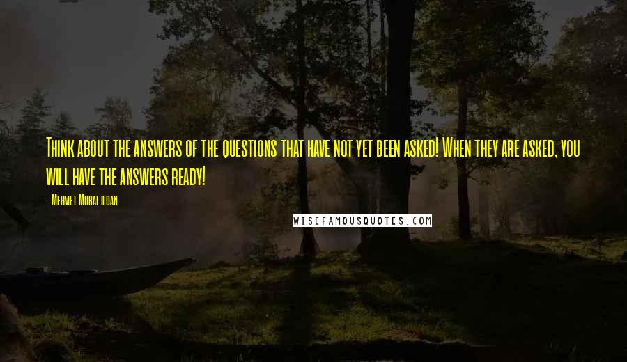 Mehmet Murat Ildan Quotes: Think about the answers of the questions that have not yet been asked! When they are asked, you will have the answers ready!