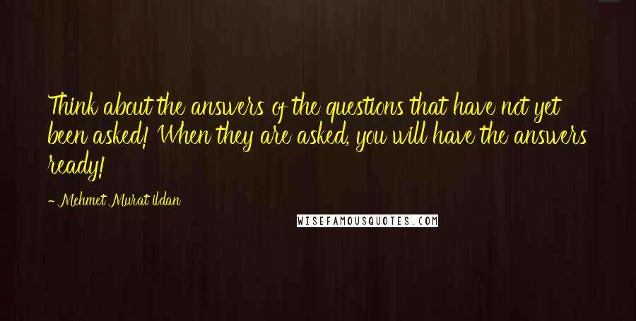 Mehmet Murat Ildan Quotes: Think about the answers of the questions that have not yet been asked! When they are asked, you will have the answers ready!