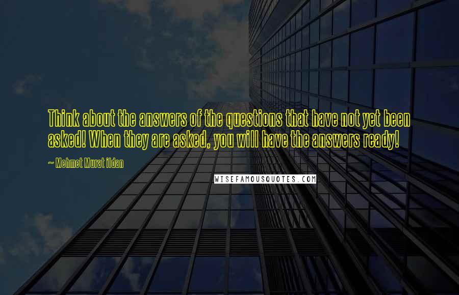 Mehmet Murat Ildan Quotes: Think about the answers of the questions that have not yet been asked! When they are asked, you will have the answers ready!