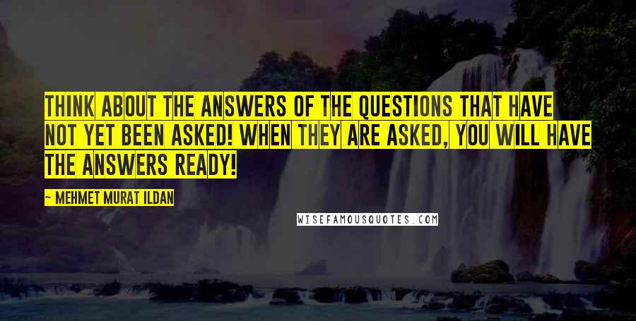 Mehmet Murat Ildan Quotes: Think about the answers of the questions that have not yet been asked! When they are asked, you will have the answers ready!