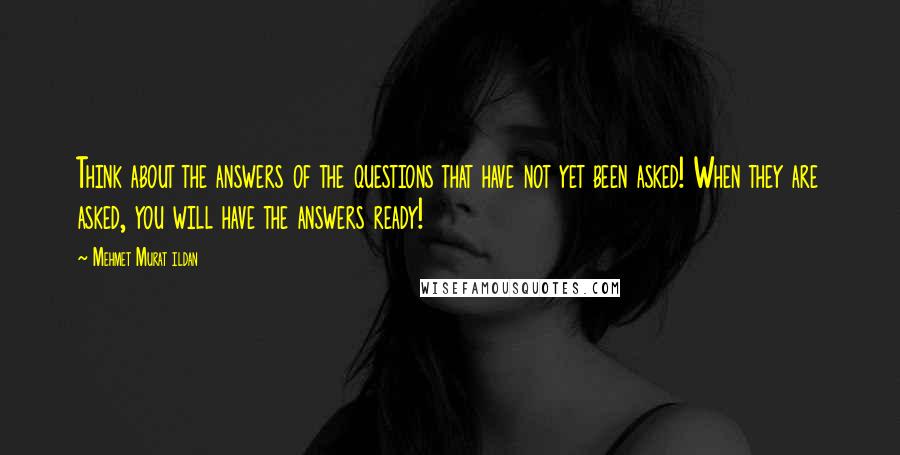 Mehmet Murat Ildan Quotes: Think about the answers of the questions that have not yet been asked! When they are asked, you will have the answers ready!