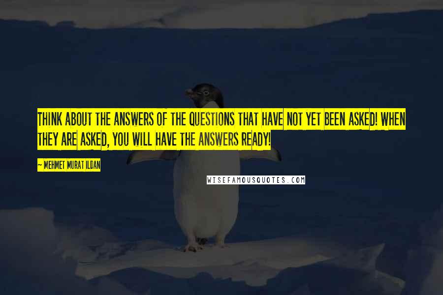 Mehmet Murat Ildan Quotes: Think about the answers of the questions that have not yet been asked! When they are asked, you will have the answers ready!