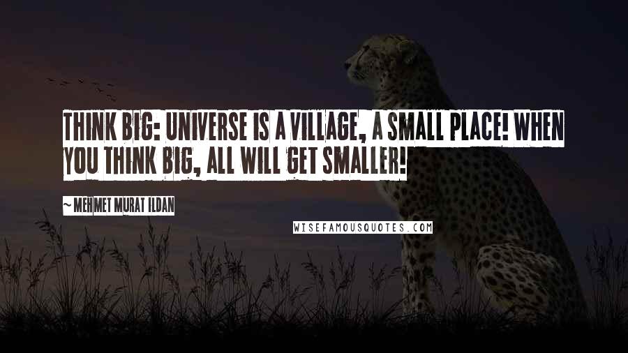Mehmet Murat Ildan Quotes: Think big: Universe is a village, a small place! When you think big, all will get smaller!
