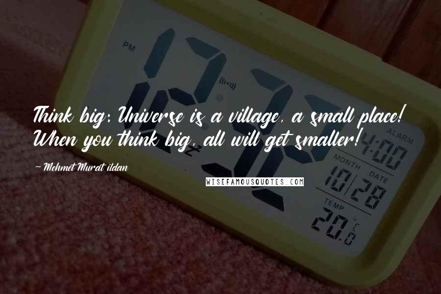 Mehmet Murat Ildan Quotes: Think big: Universe is a village, a small place! When you think big, all will get smaller!