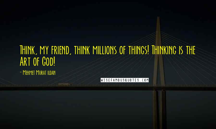 Mehmet Murat Ildan Quotes: Think, my friend, think millions of things! Thinking is the Art of God!