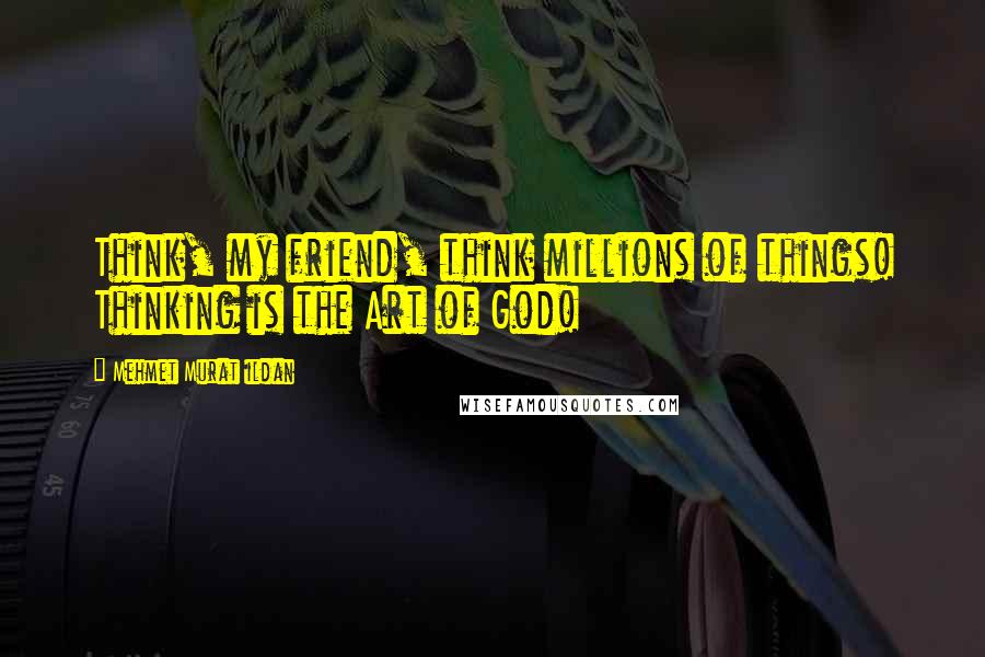 Mehmet Murat Ildan Quotes: Think, my friend, think millions of things! Thinking is the Art of God!