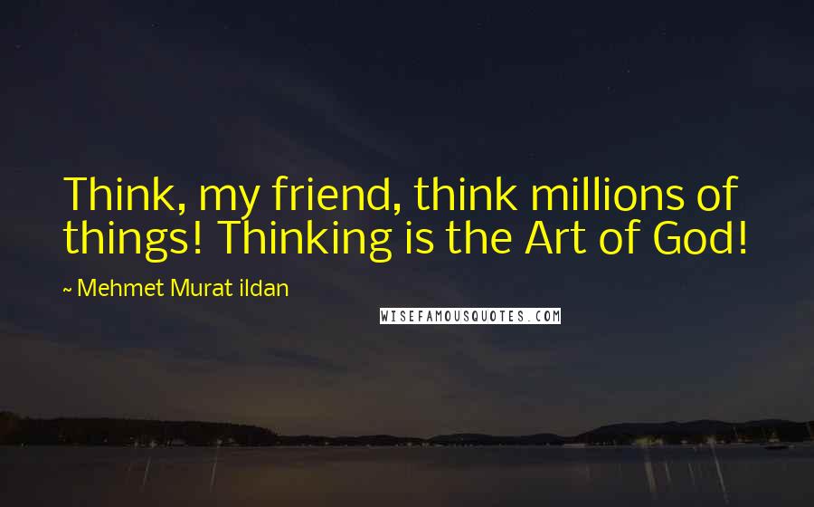 Mehmet Murat Ildan Quotes: Think, my friend, think millions of things! Thinking is the Art of God!