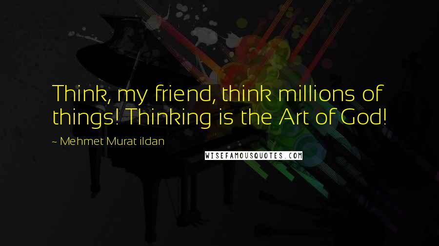 Mehmet Murat Ildan Quotes: Think, my friend, think millions of things! Thinking is the Art of God!