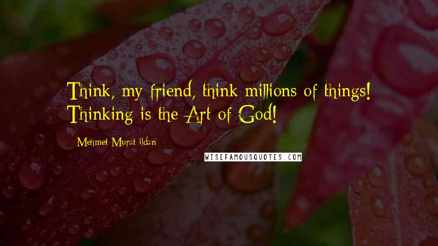 Mehmet Murat Ildan Quotes: Think, my friend, think millions of things! Thinking is the Art of God!