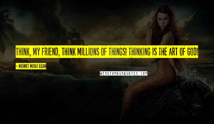 Mehmet Murat Ildan Quotes: Think, my friend, think millions of things! Thinking is the Art of God!