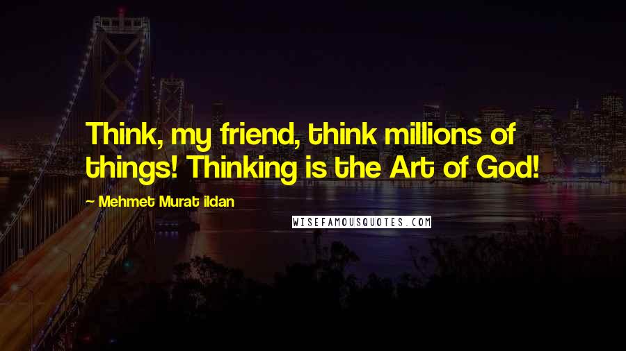 Mehmet Murat Ildan Quotes: Think, my friend, think millions of things! Thinking is the Art of God!