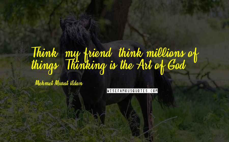 Mehmet Murat Ildan Quotes: Think, my friend, think millions of things! Thinking is the Art of God!