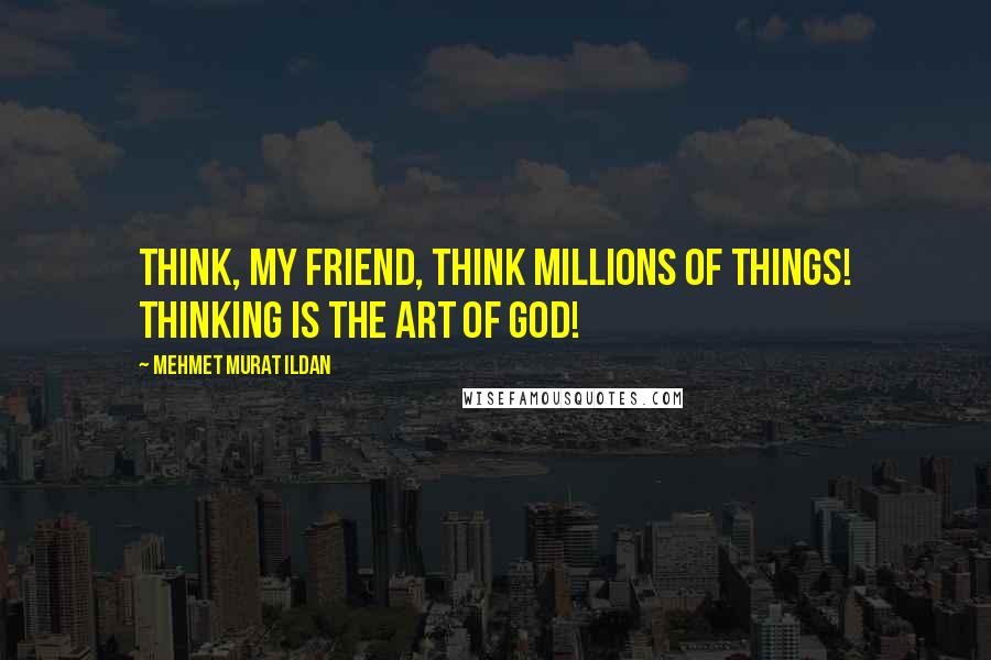 Mehmet Murat Ildan Quotes: Think, my friend, think millions of things! Thinking is the Art of God!