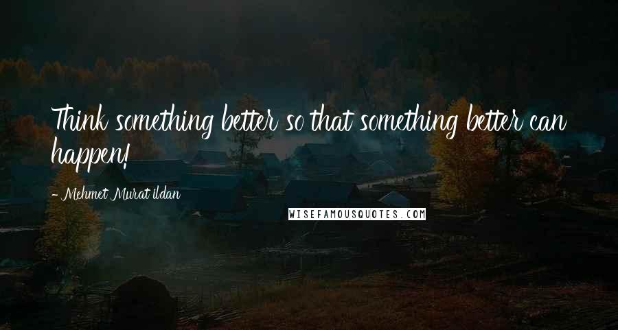 Mehmet Murat Ildan Quotes: Think something better so that something better can happen!