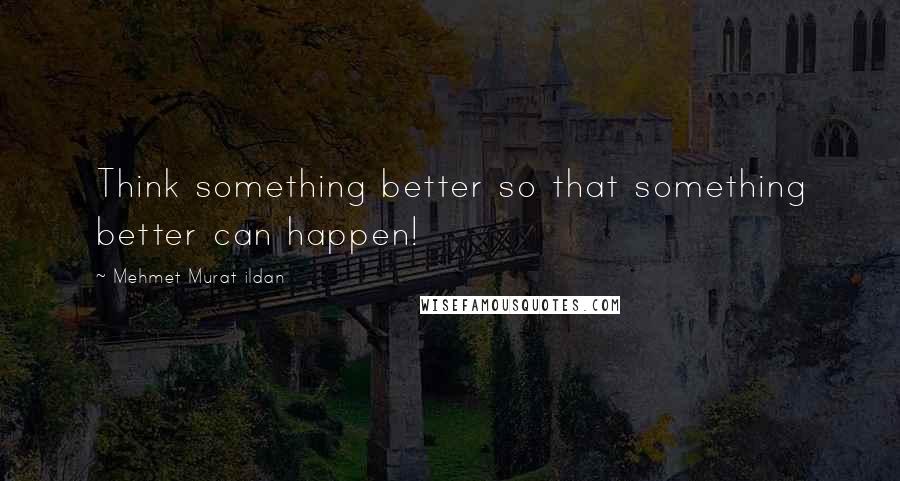 Mehmet Murat Ildan Quotes: Think something better so that something better can happen!