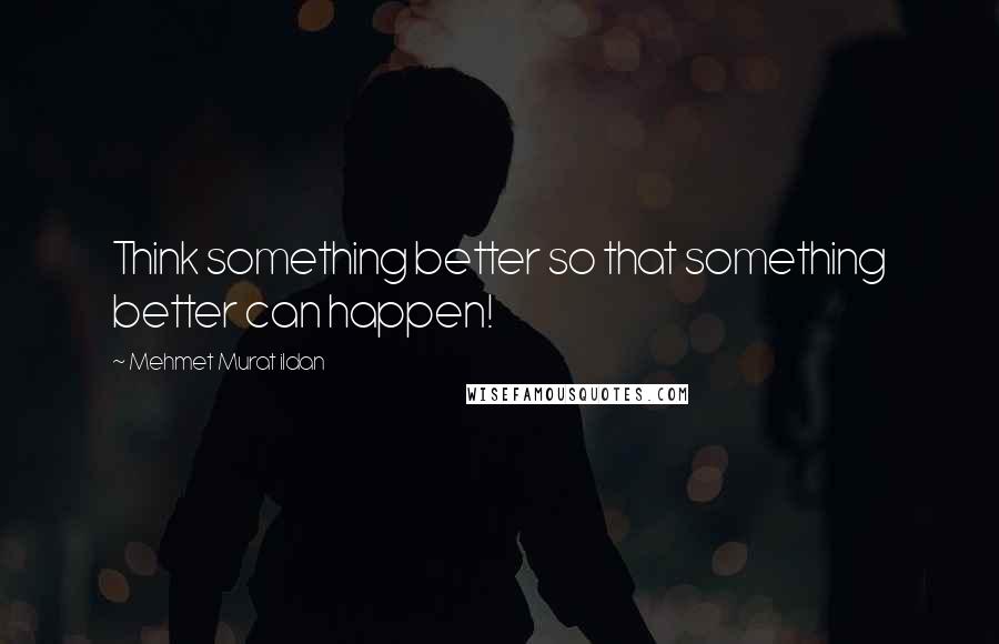 Mehmet Murat Ildan Quotes: Think something better so that something better can happen!