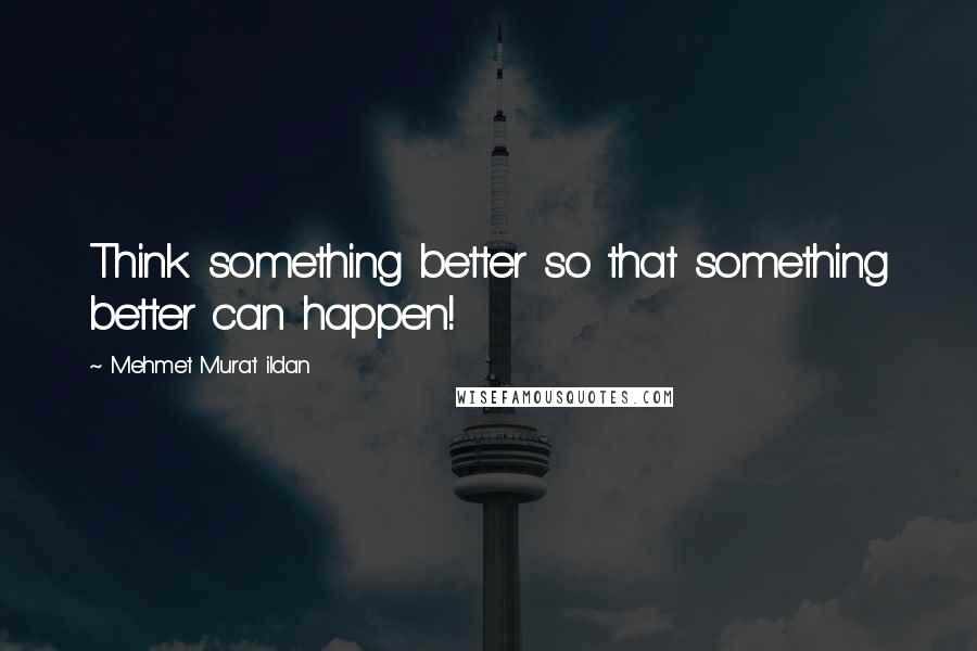 Mehmet Murat Ildan Quotes: Think something better so that something better can happen!