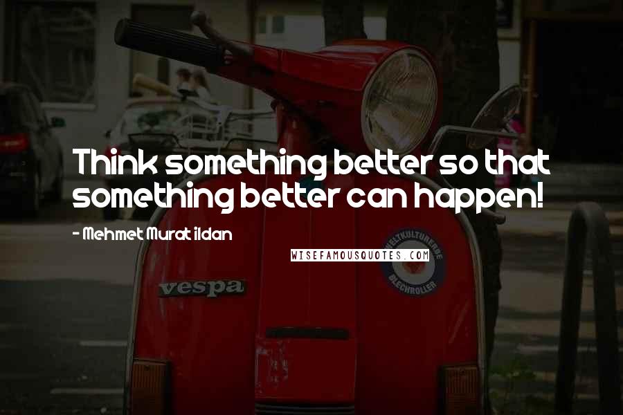 Mehmet Murat Ildan Quotes: Think something better so that something better can happen!