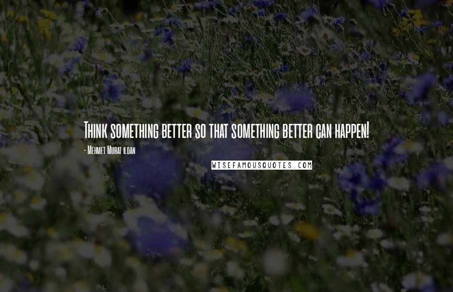 Mehmet Murat Ildan Quotes: Think something better so that something better can happen!