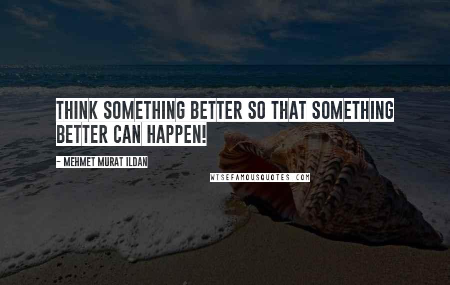 Mehmet Murat Ildan Quotes: Think something better so that something better can happen!