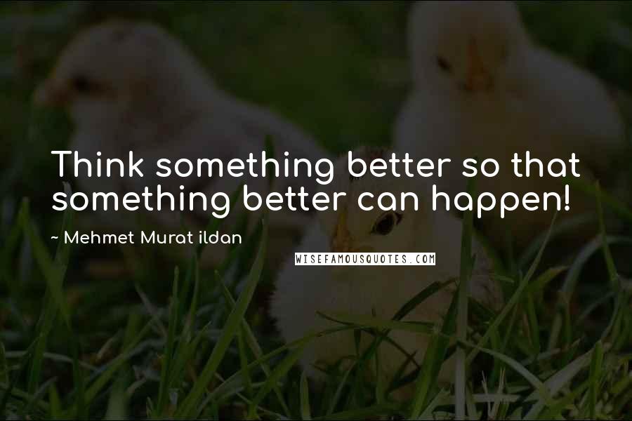 Mehmet Murat Ildan Quotes: Think something better so that something better can happen!