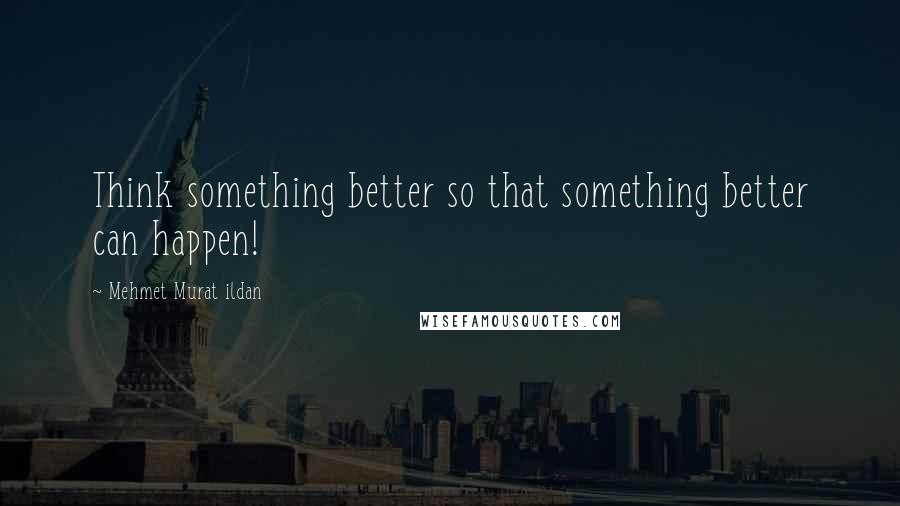 Mehmet Murat Ildan Quotes: Think something better so that something better can happen!