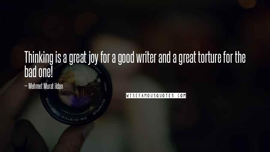Mehmet Murat Ildan Quotes: Thinking is a great joy for a good writer and a great torture for the bad one!