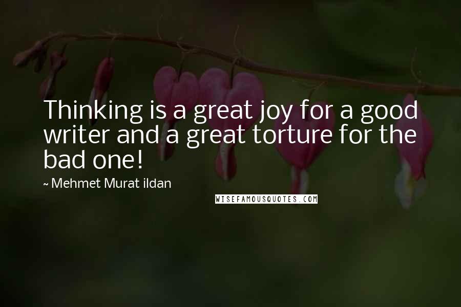 Mehmet Murat Ildan Quotes: Thinking is a great joy for a good writer and a great torture for the bad one!