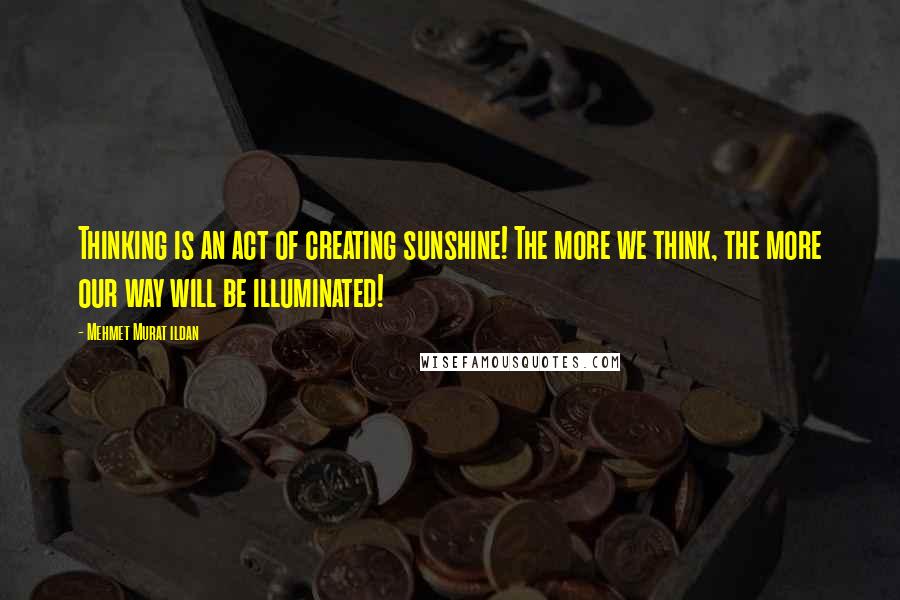 Mehmet Murat Ildan Quotes: Thinking is an act of creating sunshine! The more we think, the more our way will be illuminated!