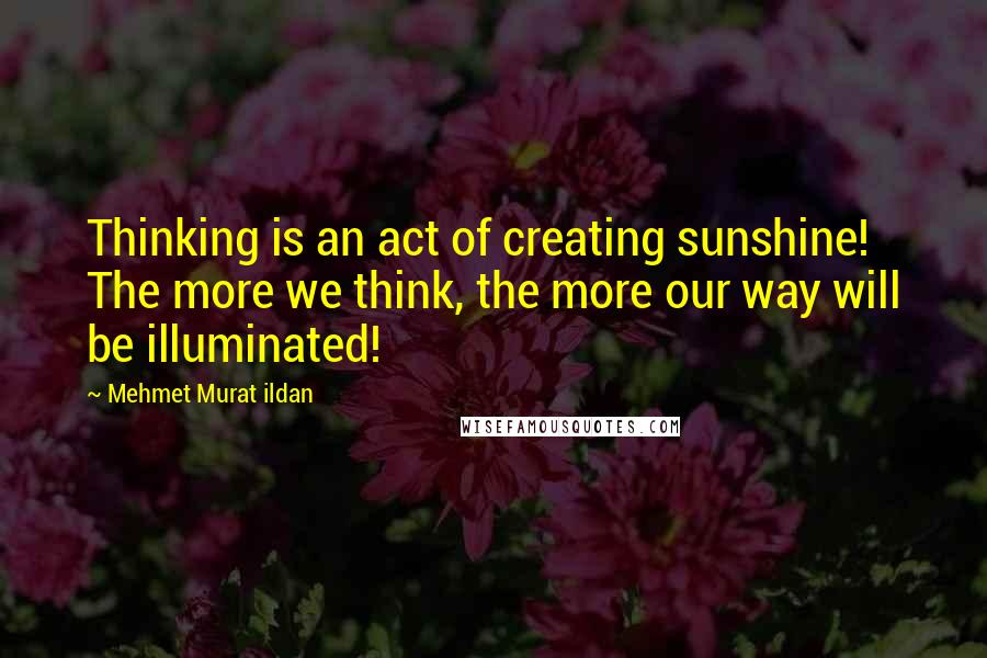 Mehmet Murat Ildan Quotes: Thinking is an act of creating sunshine! The more we think, the more our way will be illuminated!