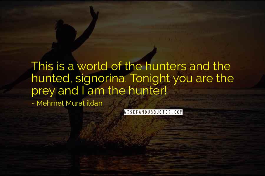 Mehmet Murat Ildan Quotes: This is a world of the hunters and the hunted, signorina. Tonight you are the prey and I am the hunter!