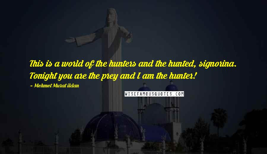 Mehmet Murat Ildan Quotes: This is a world of the hunters and the hunted, signorina. Tonight you are the prey and I am the hunter!