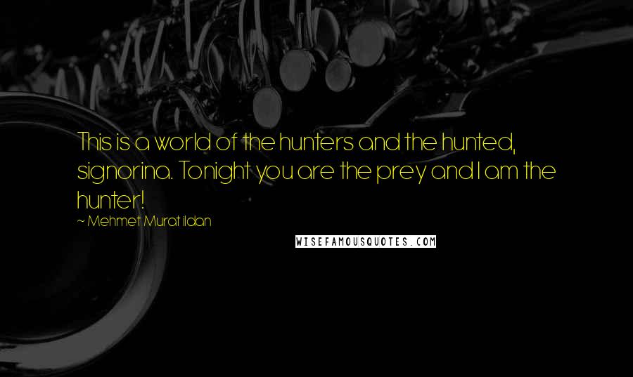 Mehmet Murat Ildan Quotes: This is a world of the hunters and the hunted, signorina. Tonight you are the prey and I am the hunter!