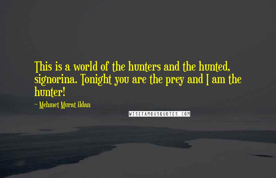 Mehmet Murat Ildan Quotes: This is a world of the hunters and the hunted, signorina. Tonight you are the prey and I am the hunter!